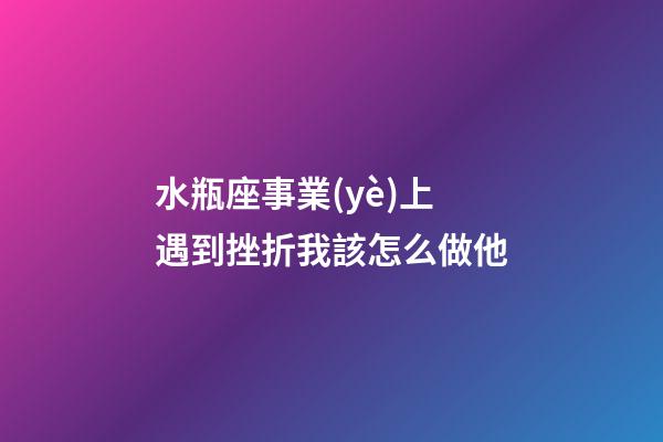 水瓶座事業(yè)上遇到挫折我該怎么做他-第1張-星座運(yùn)勢-玄機(jī)派