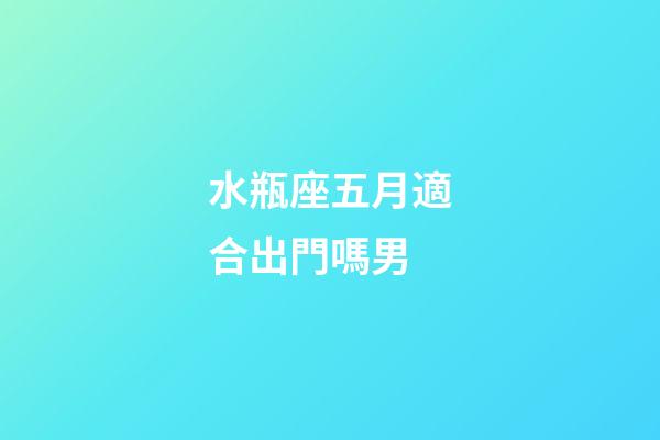 水瓶座五月適合出門嗎男-第1張-星座運勢-玄機派