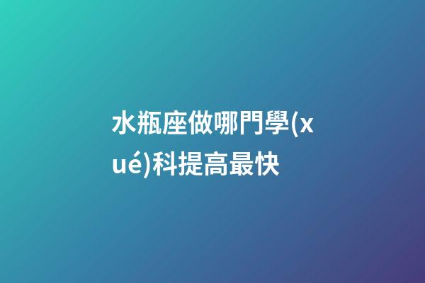 水瓶座做哪門學(xué)科提高最快-第1張-星座運(yùn)勢(shì)-玄機(jī)派