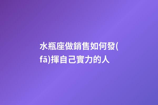水瓶座做銷售如何發(fā)揮自己實力的人-第1張-星座運勢-玄機派
