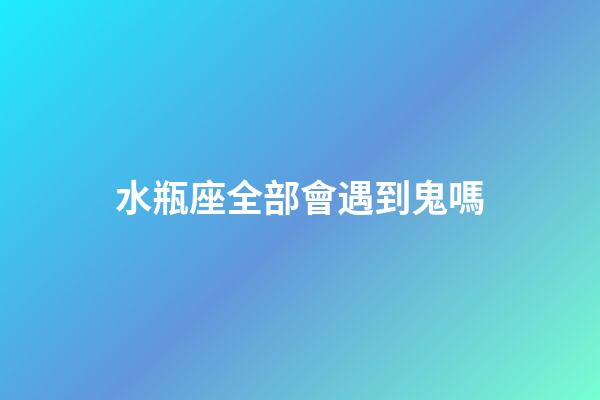 水瓶座全部會遇到鬼嗎-第1張-星座運勢-玄機派