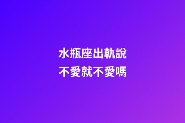 水瓶座出軌說不愛就不愛嗎-第1張-星座運勢-玄機派