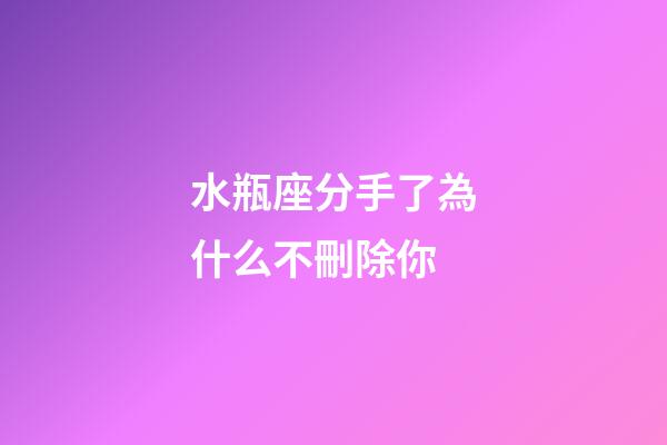 水瓶座分手了為什么不刪除你-第1張-星座運勢-玄機派