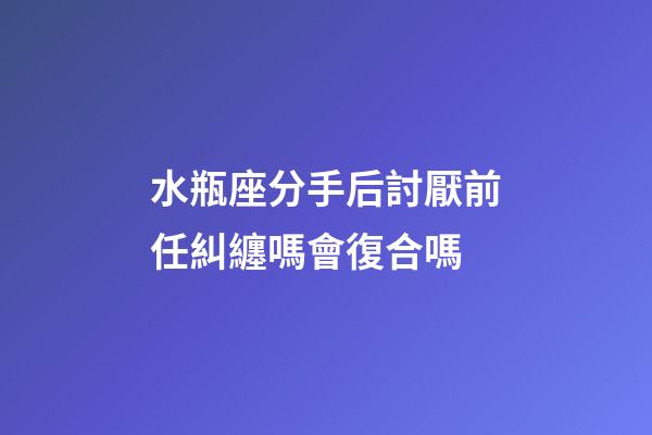 水瓶座分手后討厭前任糾纏嗎會復合嗎-第1張-星座運勢-玄機派