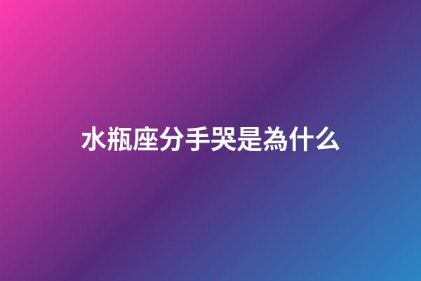 水瓶座分手哭是為什么-第1張-星座運(yùn)勢(shì)-玄機(jī)派