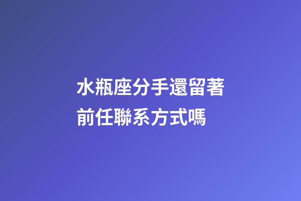 水瓶座分手還留著前任聯系方式嗎-第1張-星座運勢-玄機派