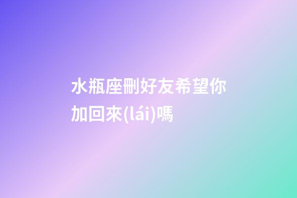 水瓶座刪好友希望你加回來(lái)嗎-第1張-星座運(yùn)勢(shì)-玄機(jī)派