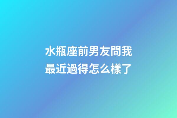 水瓶座前男友問我最近過得怎么樣了-第1張-星座運勢-玄機派