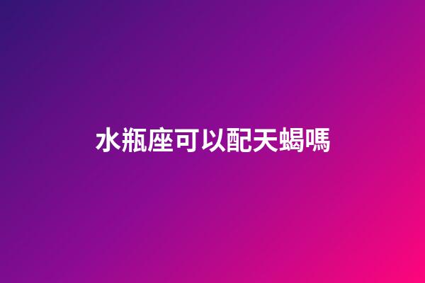水瓶座可以配天蝎嗎-第1張-星座運勢-玄機派