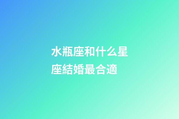 水瓶座和什么星座結婚最合適-第1張-星座運勢-玄機派
