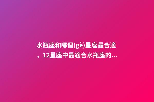 水瓶座和哪個(gè)星座最合適，12星座中最適合水瓶座的三大星座-第1張-觀點(diǎn)-玄機(jī)派