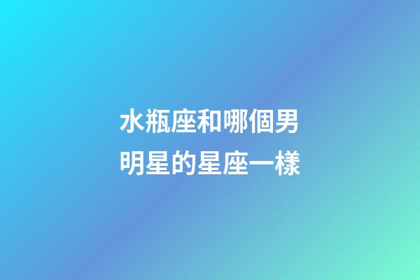 水瓶座和哪個男明星的星座一樣-第1張-星座運勢-玄機派
