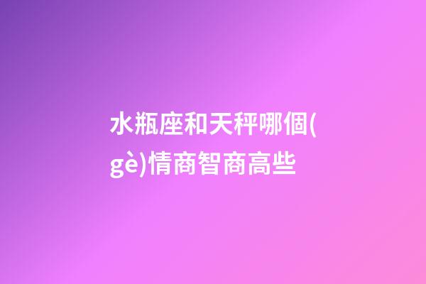 水瓶座和天秤哪個(gè)情商智商高些-第1張-星座運(yùn)勢(shì)-玄機(jī)派