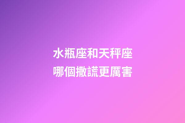 水瓶座和天秤座哪個撒謊更厲害-第1張-星座運勢-玄機派
