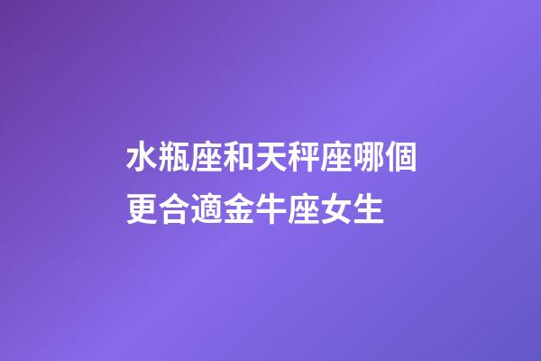 水瓶座和天秤座哪個更合適金牛座女生-第1張-星座運勢-玄機派