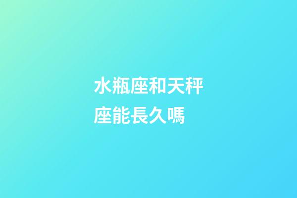 水瓶座和天秤座能長久嗎-第1張-星座運勢-玄機派