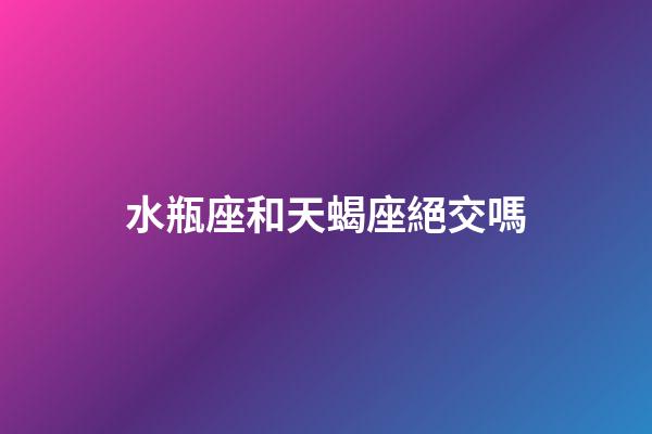 水瓶座和天蝎座絕交嗎-第1張-星座運勢-玄機派
