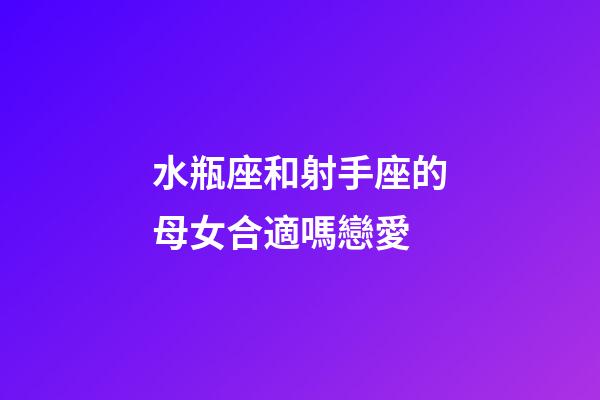 水瓶座和射手座的母女合適嗎戀愛-第1張-星座運勢-玄機派