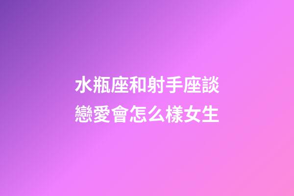 水瓶座和射手座談戀愛會怎么樣女生-第1張-星座運勢-玄機派