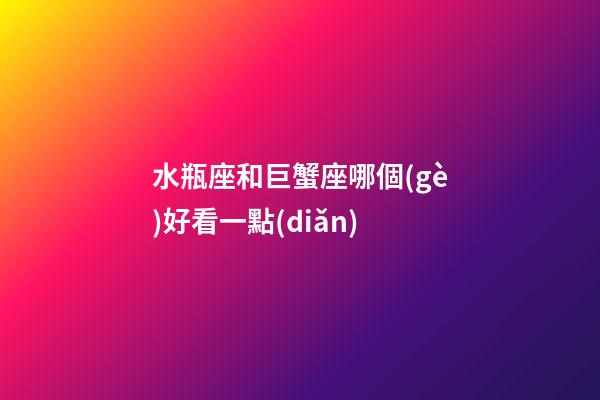 水瓶座和巨蟹座哪個(gè)好看一點(diǎn)-第1張-星座運(yùn)勢(shì)-玄機(jī)派