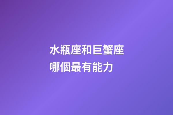 水瓶座和巨蟹座哪個最有能力-第1張-星座運勢-玄機派
