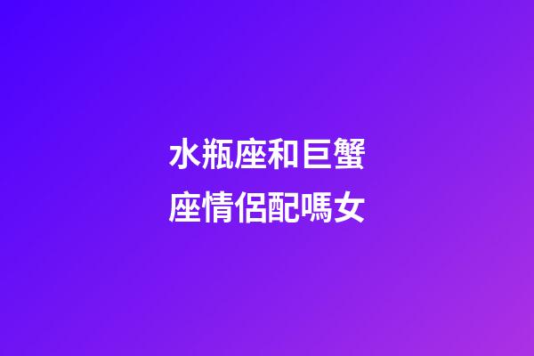 水瓶座和巨蟹座情侶配嗎女-第1張-星座運勢-玄機派