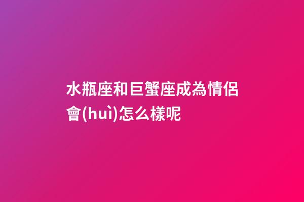 水瓶座和巨蟹座成為情侶會(huì)怎么樣呢-第1張-星座運(yùn)勢(shì)-玄機(jī)派