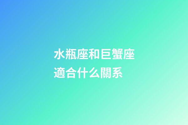 水瓶座和巨蟹座適合什么關系-第1張-星座運勢-玄機派