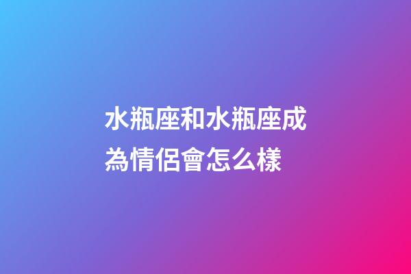 水瓶座和水瓶座成為情侶會怎么樣-第1張-星座運勢-玄機派
