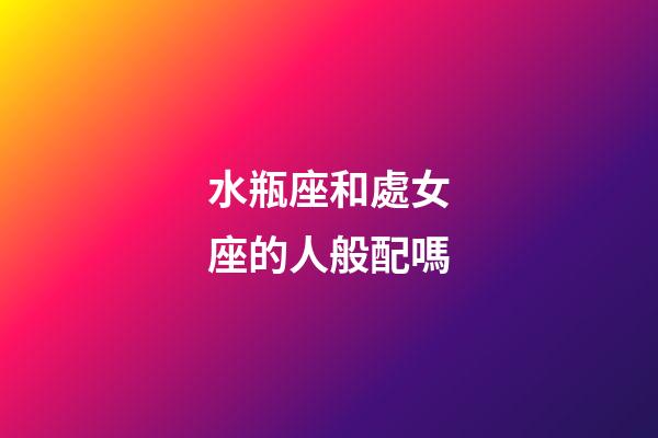 水瓶座和處女座的人般配嗎-第1張-星座運勢-玄機派