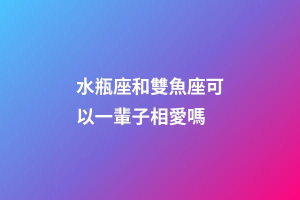 水瓶座和雙魚座可以一輩子相愛嗎-第1張-星座運勢-玄機派