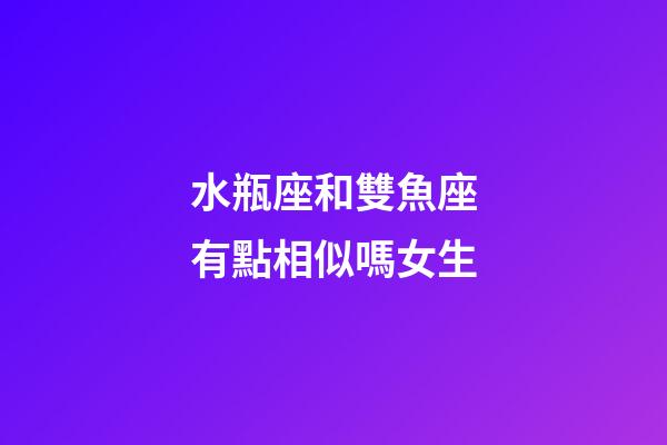 水瓶座和雙魚座有點相似嗎女生-第1張-星座運勢-玄機派