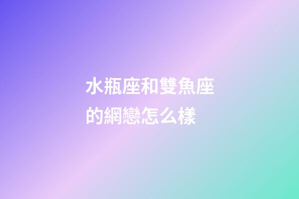 水瓶座和雙魚座的網戀怎么樣-第1張-星座運勢-玄機派
