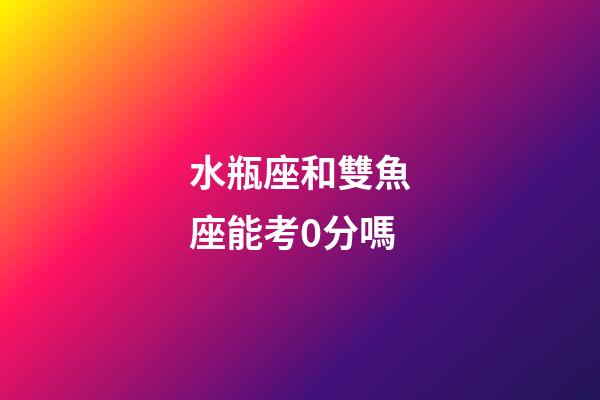 水瓶座和雙魚座能考0分嗎