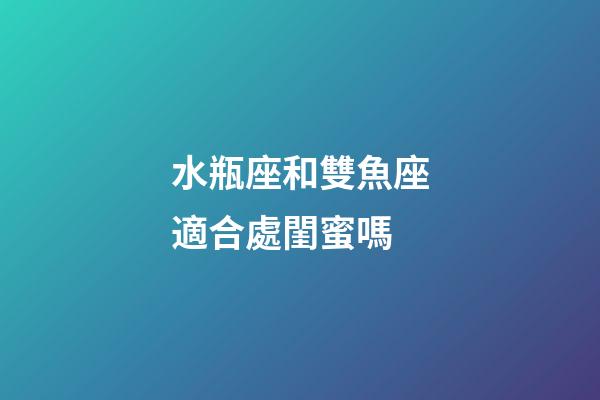 水瓶座和雙魚座適合處閨蜜嗎-第1張-星座運(yùn)勢(shì)-玄機(jī)派