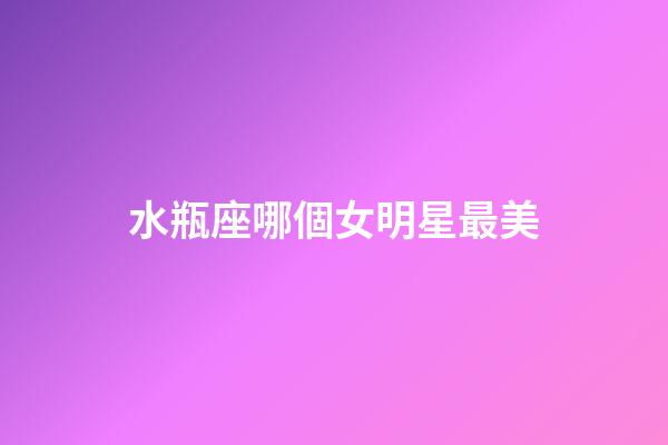 水瓶座哪個女明星最美-第1張-星座運勢-玄機派
