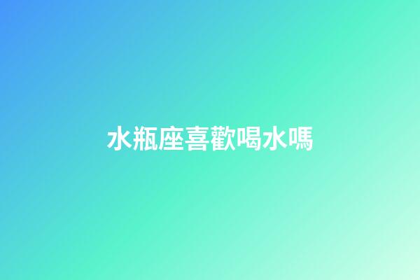 水瓶座喜歡喝水嗎-第1張-星座運勢-玄機派