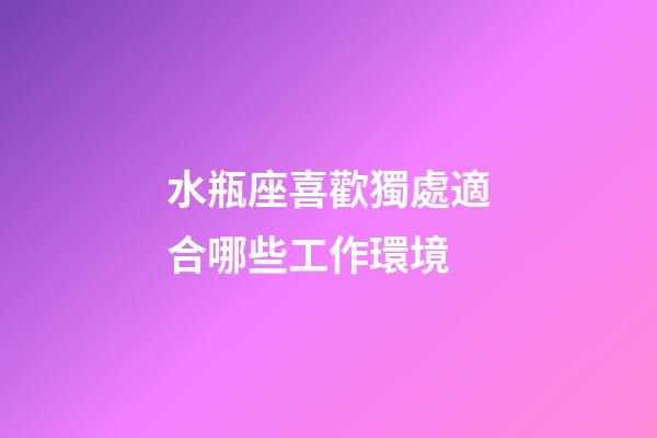 水瓶座喜歡獨處適合哪些工作環境-第1張-星座運勢-玄機派