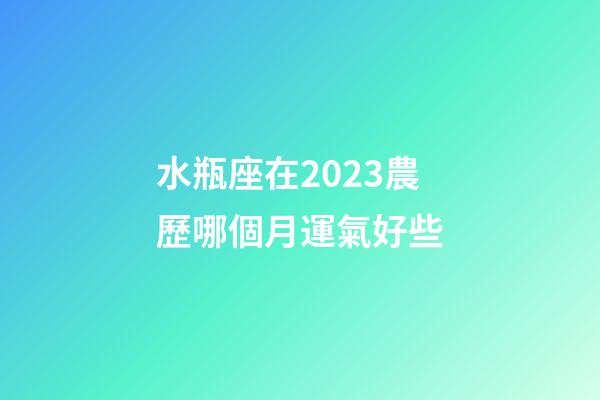 水瓶座在2023農歷哪個月運氣好些-第1張-星座運勢-玄機派