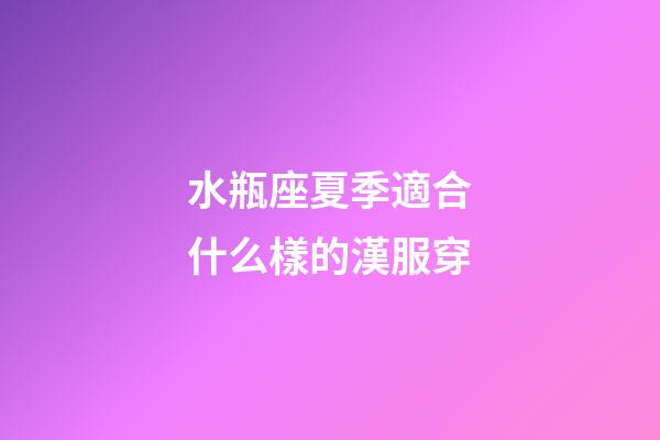 水瓶座夏季適合什么樣的漢服穿-第1張-星座運勢-玄機派