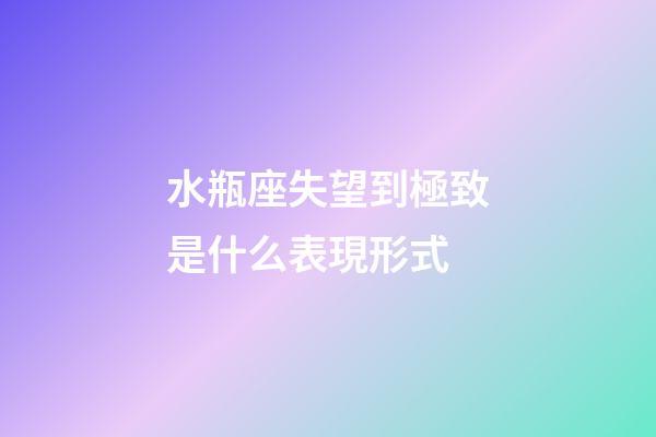 水瓶座失望到極致是什么表現形式-第1張-星座運勢-玄機派