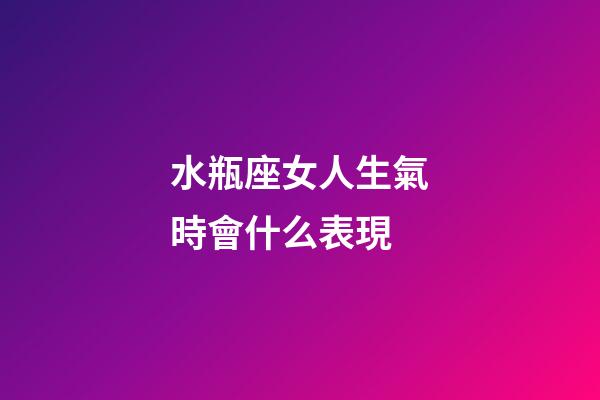 水瓶座女人生氣時會什么表現-第1張-星座運勢-玄機派
