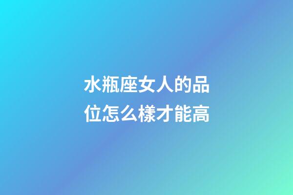 水瓶座女人的品位怎么樣才能高
