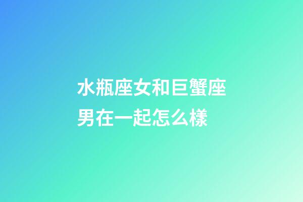 水瓶座女和巨蟹座男在一起怎么樣-第1張-星座運勢-玄機派