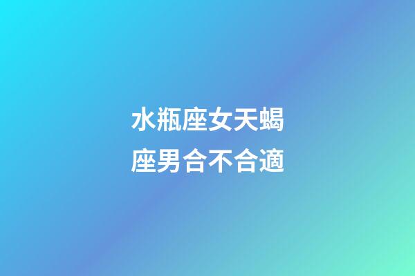 水瓶座女天蝎座男合不合適-第1張-星座運勢-玄機派