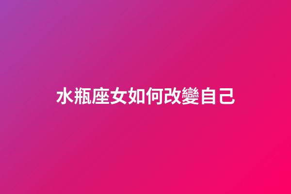 水瓶座女如何改變自己-第1張-星座運勢-玄機派