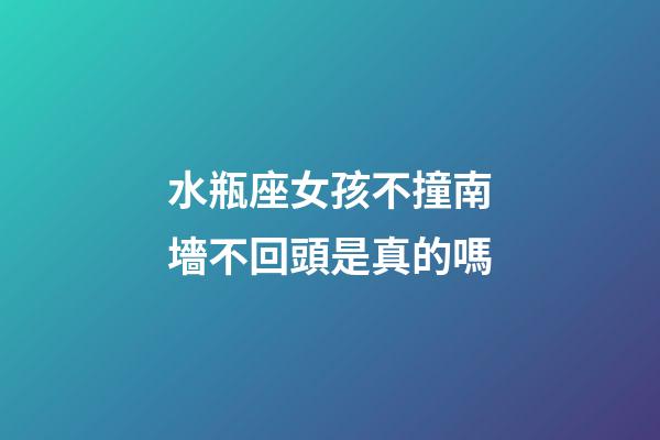 水瓶座女孩不撞南墻不回頭是真的嗎-第1張-星座運勢-玄機派