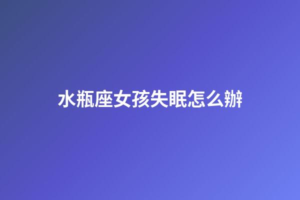 水瓶座女孩失眠怎么辦-第1張-星座運勢-玄機派