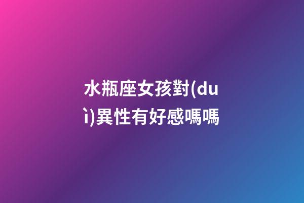 水瓶座女孩對(duì)異性有好感嗎嗎-第1張-星座運(yùn)勢(shì)-玄機(jī)派