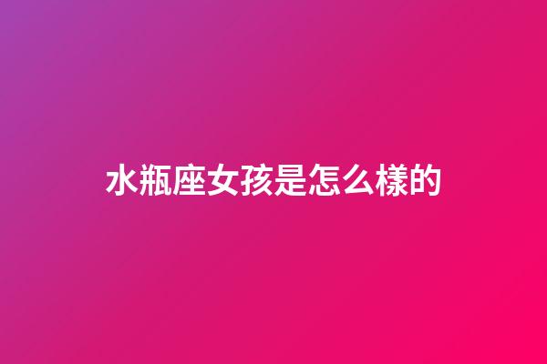 水瓶座女孩是怎么樣的-第1張-星座運勢-玄機派